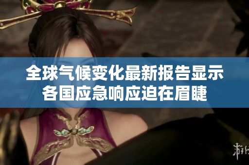 全球气候变化最新报告显示各国应急响应迫在眉睫