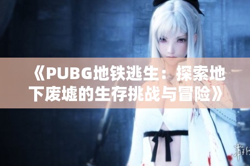 《PUBG地铁逃生：探索地下废墟的生存挑战与冒险》