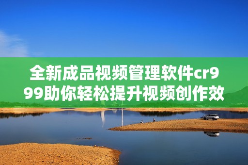 全新成品视频管理软件cr999助你轻松提升视频创作效率