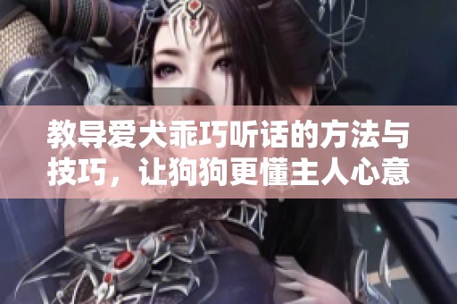 教导爱犬乖巧听话的方法与技巧，让狗狗更懂主人心意