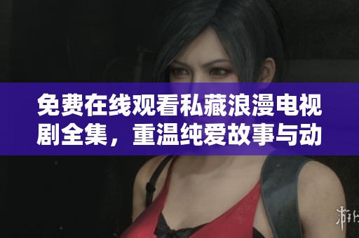免费在线观看私藏浪漫电视剧全集，重温纯爱故事与动人情节