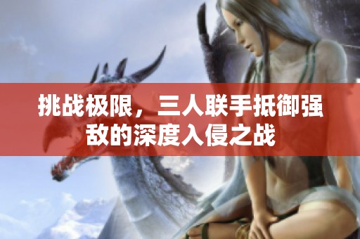挑战极限，三人联手抵御强敌的深度入侵之战