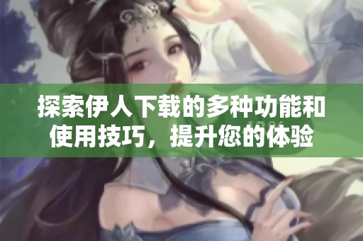 探索伊人下载的多种功能和使用技巧，提升您的体验