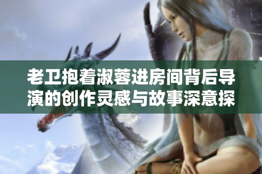 老卫抱着淑蓉进房间背后导演的创作灵感与故事深意探讨