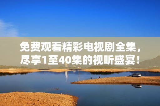 免费观看精彩电视剧全集，尽享1至40集的视听盛宴！