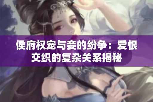 侯府权宠与妾的纷争：爱恨交织的复杂关系揭秘