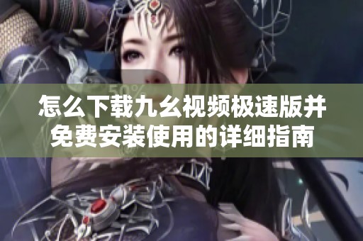 怎么下载九幺视频极速版并免费安装使用的详细指南