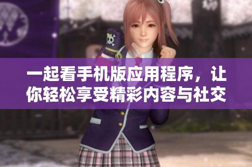 一起看手机版应用程序，让你轻松享受精彩内容与社交互动
