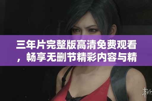 三年片完整版高清免费观看，畅享无删节精彩内容与精彩剧情