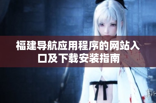 福建导航应用程序的网站入口及下载安装指南