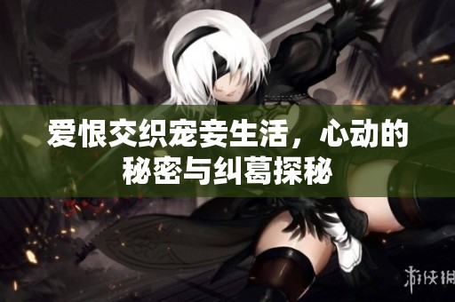爱恨交织宠妾生活，心动的秘密与纠葛探秘