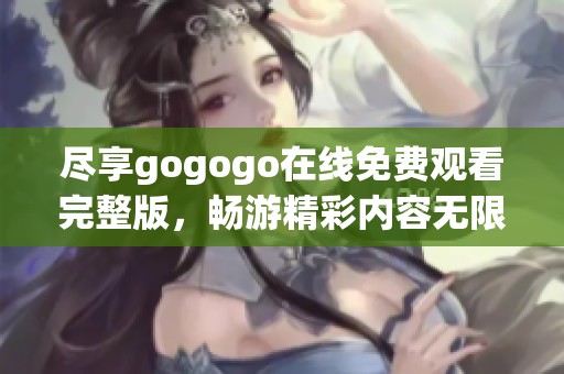尽享gogogo在线免费观看完整版，畅游精彩内容无限制