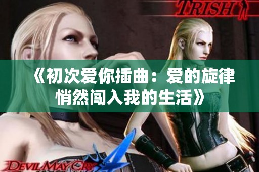 《初次爱你插曲：爱的旋律悄然闯入我的生活》