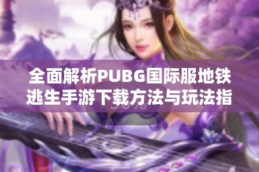 全面解析PUBG国际服地铁逃生手游下载方法与玩法指南