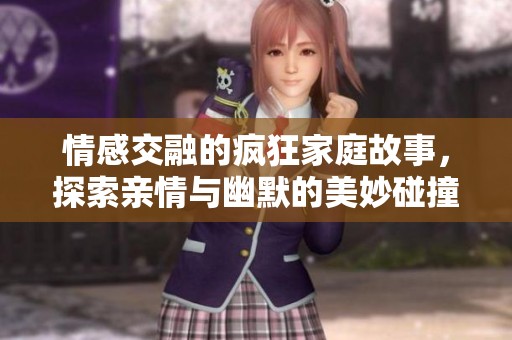 情感交融的疯狂家庭故事，探索亲情与幽默的美妙碰撞