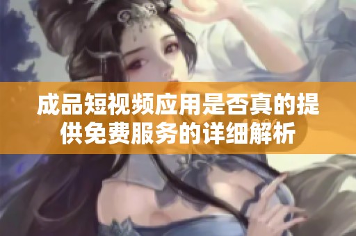 成品短视频应用是否真的提供免费服务的详细解析