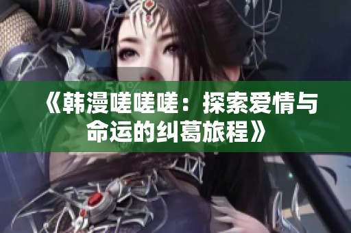 《韩漫嗟嗟嗟：探索爱情与命运的纠葛旅程》
