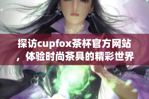 探访cupfox茶杯官方网站，体验时尚茶具的精彩世界