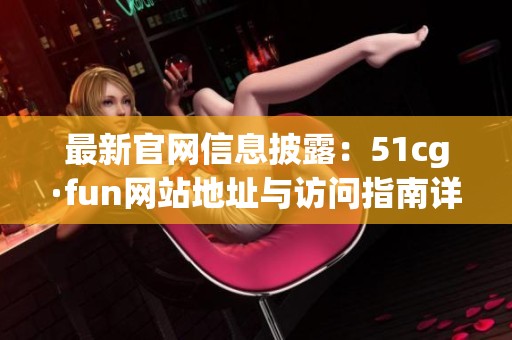 最新官网信息披露：51cg·fun网站地址与访问指南详解