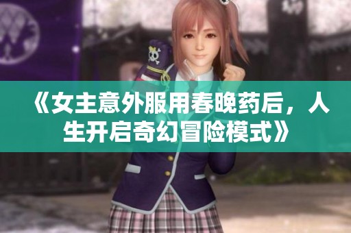 《女主意外服用春晚药后，人生开启奇幻冒险模式》