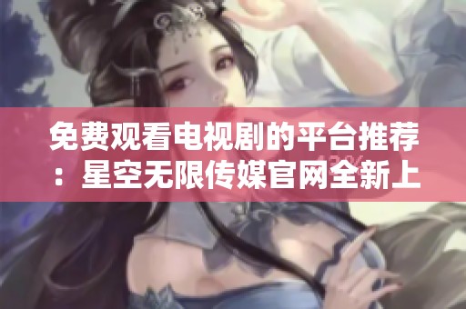 免费观看电视剧的平台推荐：星空无限传媒官网全新上线