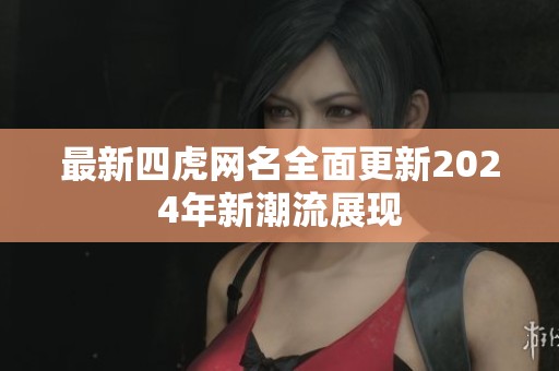 最新四虎网名全面更新2024年新潮流展现