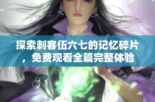 探索刺客伍六七的记忆碎片，免费观看全篇完整体验