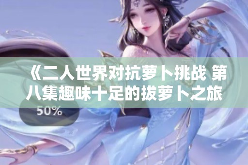 《二人世界对抗萝卜挑战 第八集趣味十足的拔萝卜之旅》