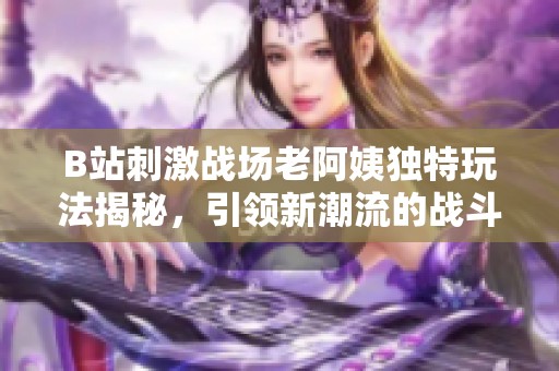 B站刺激战场老阿姨独特玩法揭秘，引领新潮流的战斗方式