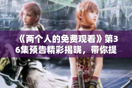 《两个人的免费观看》第36集预告精彩揭晓，带你提前一探究竟