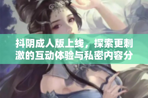 抖阴成人版上线，探索更刺激的互动体验与私密内容分享平台