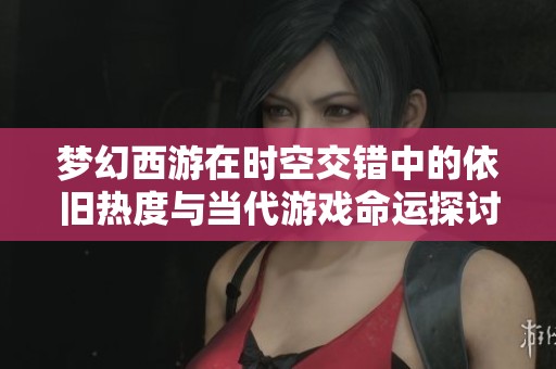 梦幻西游在时空交错中的依旧热度与当代游戏命运探讨