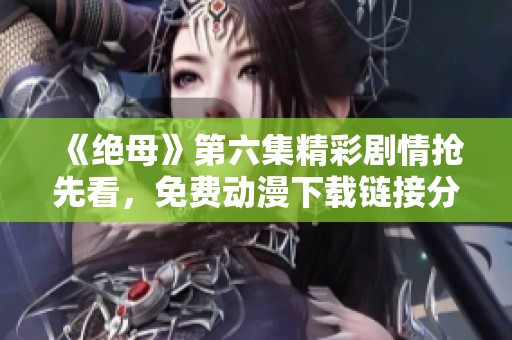 《绝母》第六集精彩剧情抢先看，免费动漫下载链接分享