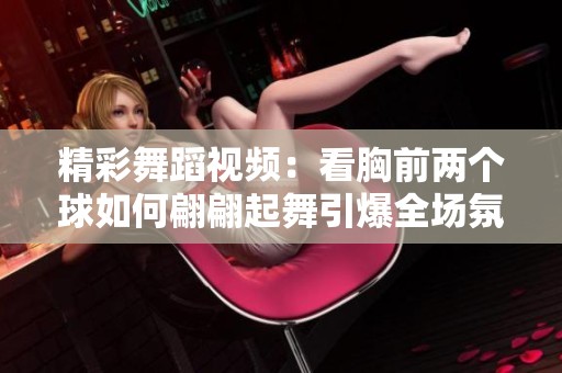 精彩舞蹈视频：看胸前两个球如何翩翩起舞引爆全场氛围