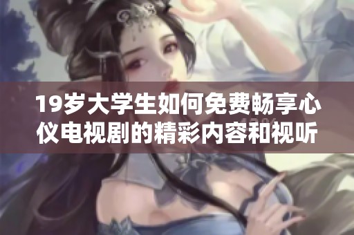 19岁大学生如何免费畅享心仪电视剧的精彩内容和视听体验