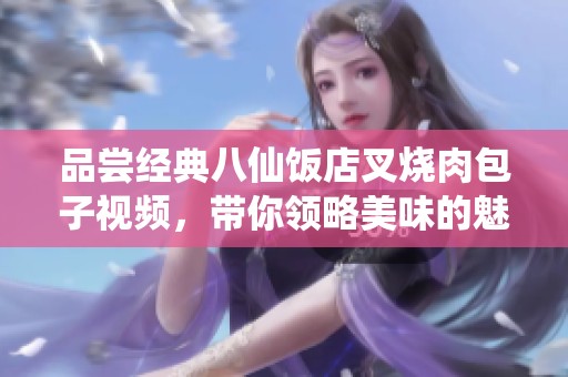 品尝经典八仙饭店叉烧肉包子视频，带你领略美味的魅力与制作工艺
