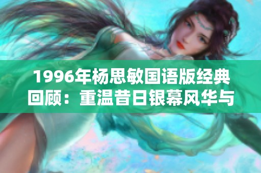 1996年杨思敏国语版经典回顾：重温昔日银幕风华与感动